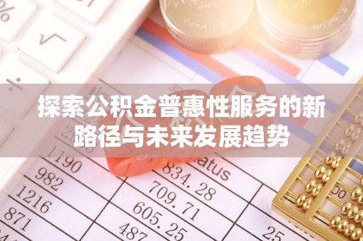 武陵探索公积金普惠性服务的新路径与未来发展趋势