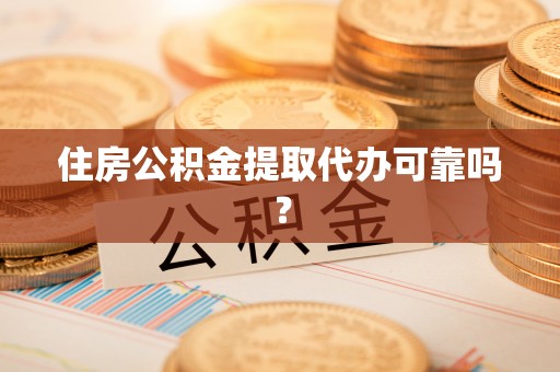 武陵住房公积金提取代办可靠吗？