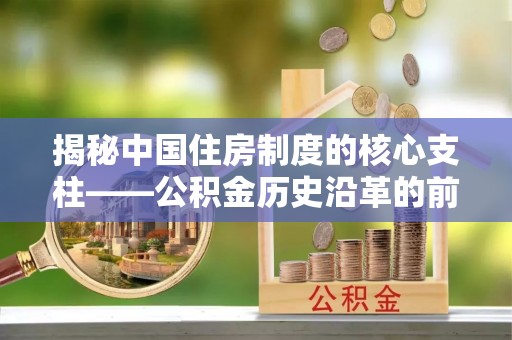 武陵揭秘中国住房制度的核心支柱——公积金历史沿革的前世今生