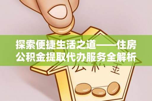 武陵探索便捷生活之道——住房公积金提取代办服务全解析