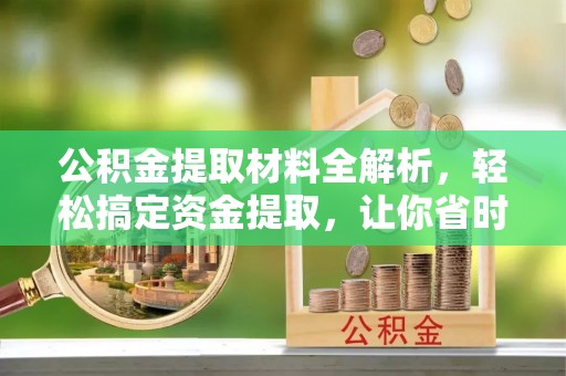 武陵公积金提取材料全解析，轻松搞定资金提取，让你省时又省心