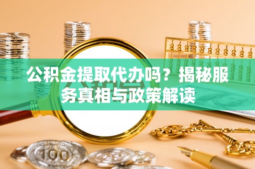 武陵公积金提取代办吗？揭秘服务真相与政策解读