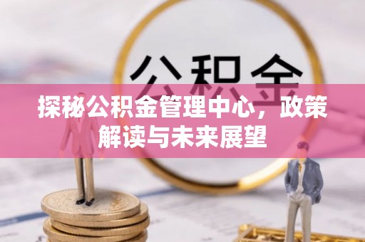 武陵探秘公积金管理中心，政策解读与未来展望