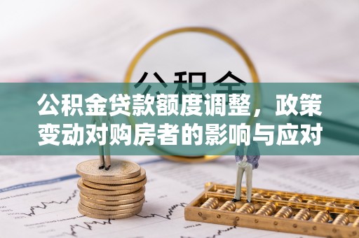 武陵公积金贷款额度调整，政策变动对购房者的影响与应对策略