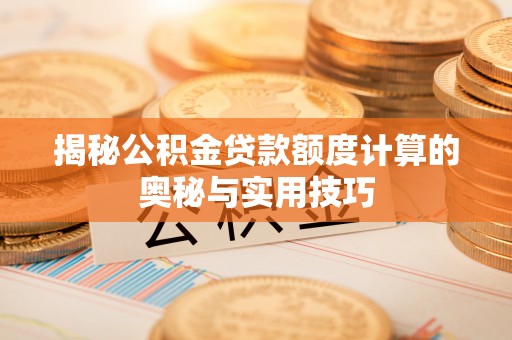武陵揭秘公积金贷款额度计算的奥秘与实用技巧