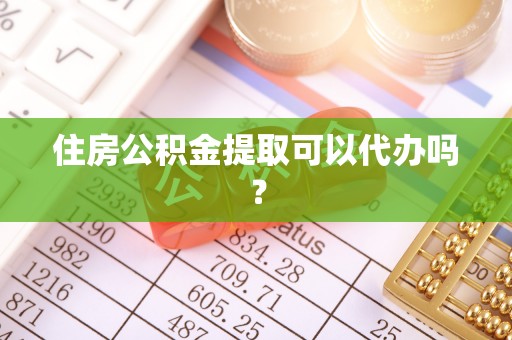 武陵住房公积金提取可以代办吗？