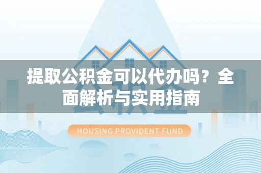 武陵提取公积金可以代办吗？全面解析与实用指南