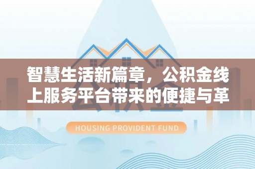 武陵智慧生活新篇章，公积金线上服务平台带来的便捷与革新