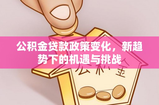 武陵公积金贷款政策变化，新趋势下的机遇与挑战