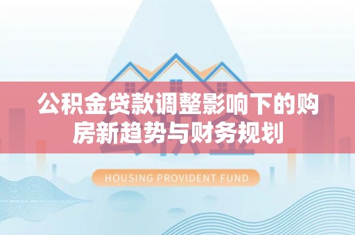 武陵公积金贷款调整影响下的购房新趋势与财务规划