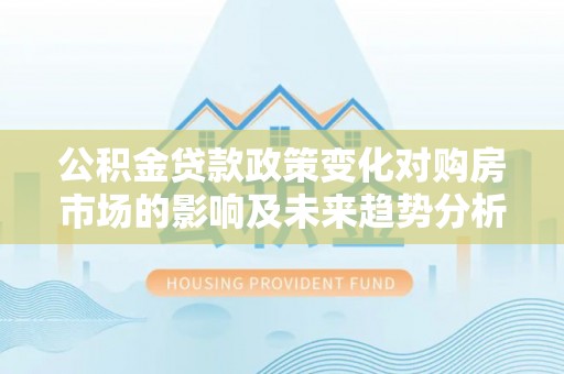 武陵公积金贷款政策变化对购房市场的影响及未来趋势分析