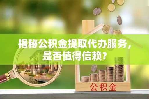 武陵揭秘公积金提取代办服务，是否值得信赖？