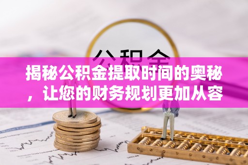 武陵揭秘公积金提取时间的奥秘，让您的财务规划更加从容