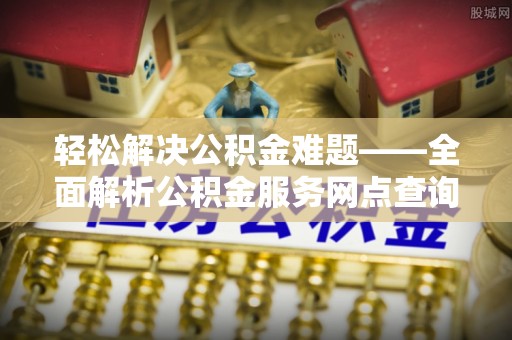 武陵轻松解决公积金难题——全面解析公积金服务网点查询技巧