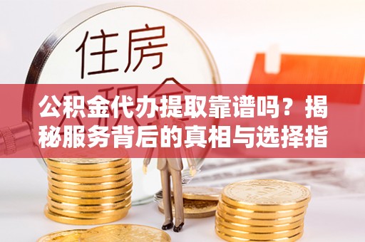 武陵公积金代办提取靠谱吗？揭秘服务背后的真相与选择指南