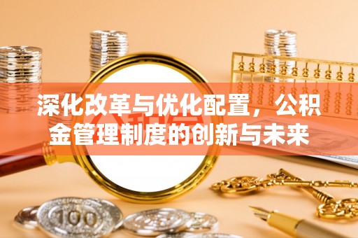 武陵深化改革与优化配置，公积金管理制度的创新与未来
