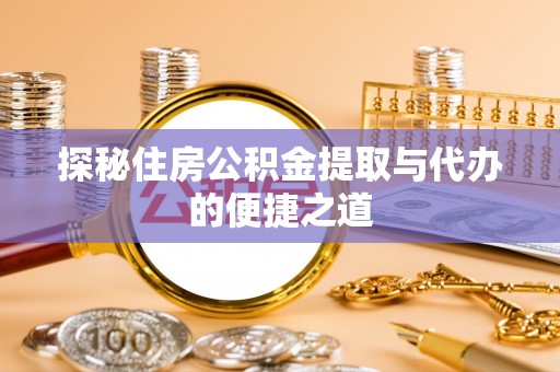 武陵探秘住房公积金提取与代办的便捷之道