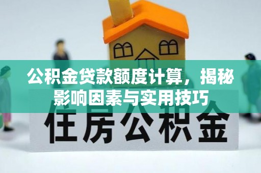 武陵公积金贷款额度计算，揭秘影响因素与实用技巧