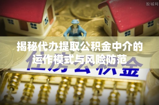武陵揭秘代办提取公积金中介的运作模式与风险防范