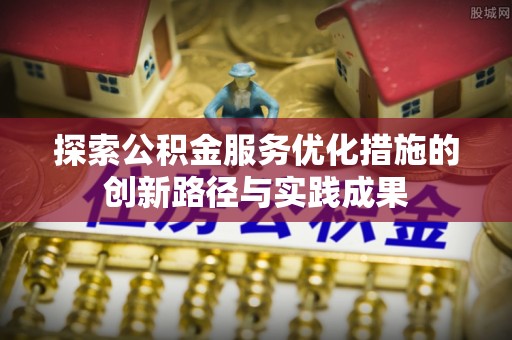 武陵探索公积金服务优化措施的创新路径与实践成果