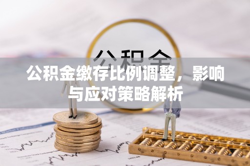 武陵公积金缴存比例调整，影响与应对策略解析