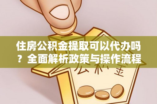 武陵住房公积金提取可以代办吗？全面解析政策与操作流程