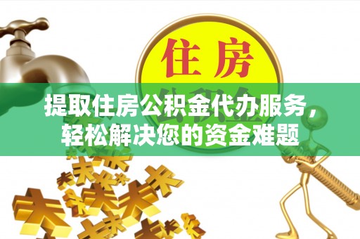 武陵提取住房公积金代办服务，轻松解决您的资金难题