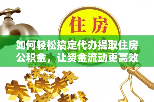 武陵如何轻松搞定代办提取住房公积金，让资金流动更高效