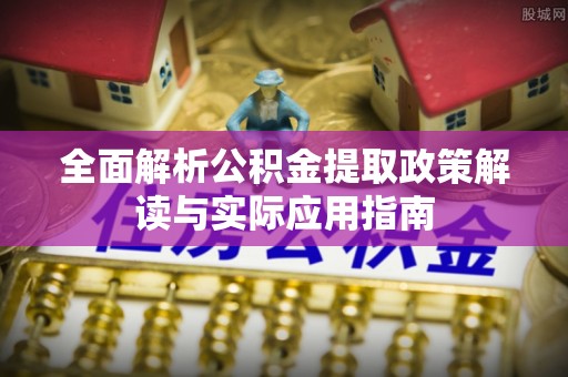武陵全面解析公积金提取政策解读与实际应用指南