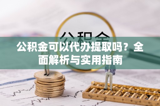 武陵公积金可以代办提取吗？全面解析与实用指南