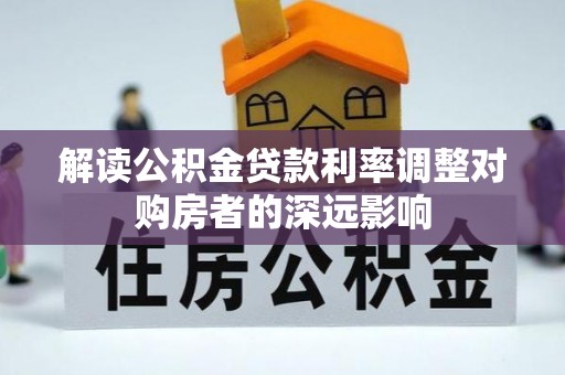 武陵解读公积金贷款利率调整对购房者的深远影响