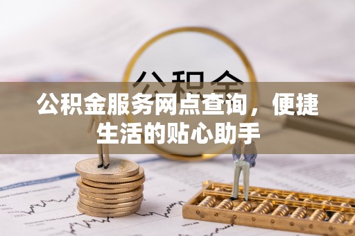 武陵公积金服务网点查询，便捷生活的贴心助手