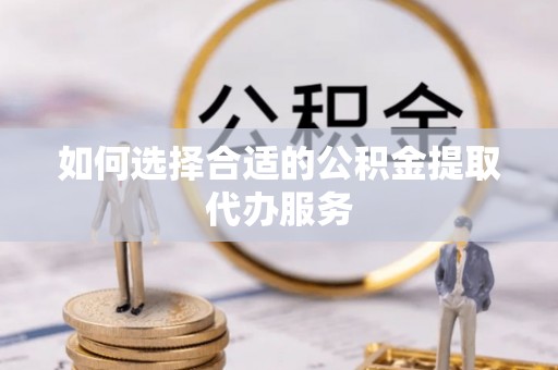 武陵如何选择合适的公积金提取代办服务