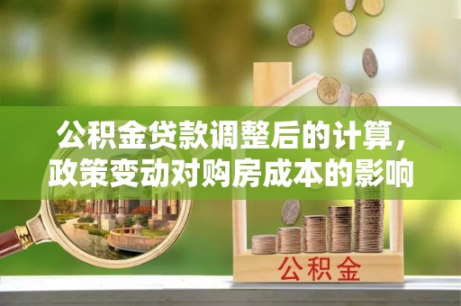 武陵公积金贷款调整后的计算，政策变动对购房成本的影响分析