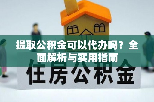 武陵提取公积金可以代办吗？全面解析与实用指南