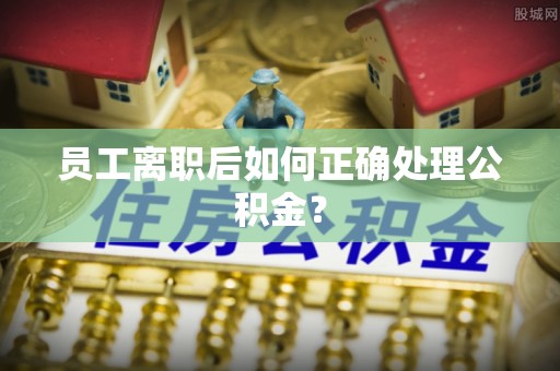 武陵员工离职后如何正确处理公积金？