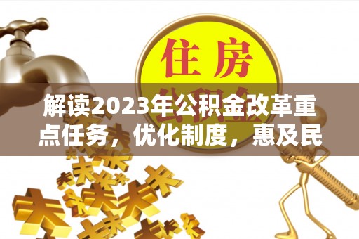 武陵解读2023年公积金改革重点任务，优化制度，惠及民生