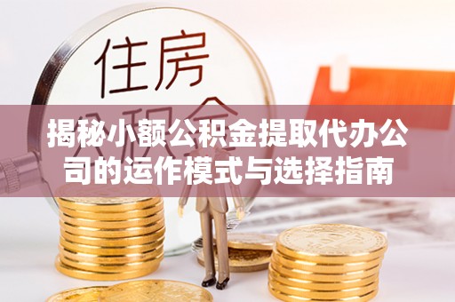 武陵揭秘小额公积金提取代办公司的运作模式与选择指南