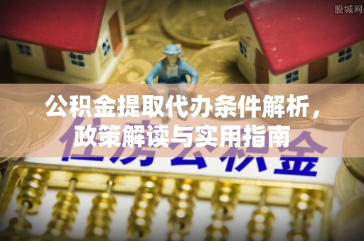 武陵公积金提取代办条件解析，政策解读与实用指南