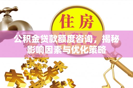 武陵公积金贷款额度咨询，揭秘影响因素与优化策略
