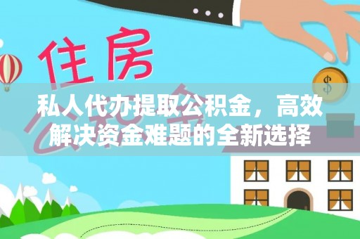 武陵私人代办提取公积金，高效解决资金难题的全新选择