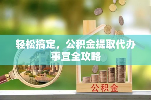 武陵轻松搞定，公积金提取代办事宜全攻略