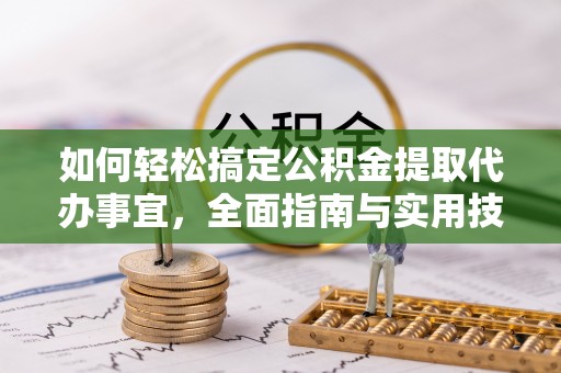 武陵如何轻松搞定公积金提取代办事宜，全面指南与实用技巧