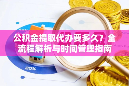 武陵公积金提取代办要多久？全流程解析与时间管理指南