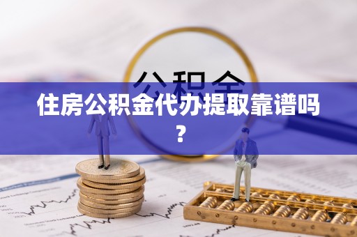 武陵住房公积金代办提取靠谱吗？