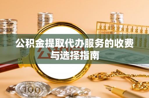 武陵公积金提取代办服务的收费与选择指南