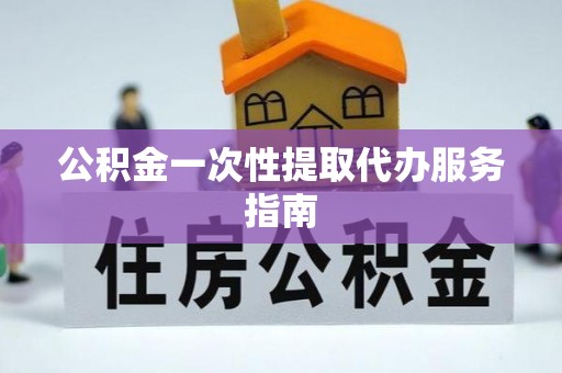 武陵公积金一次性提取代办服务指南