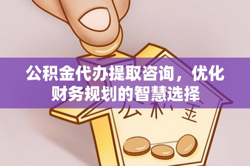 武陵公积金代办提取咨询，优化财务规划的智慧选择