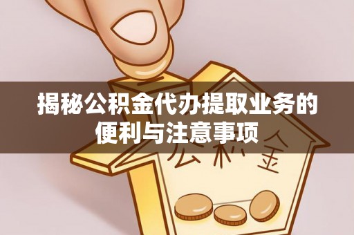 武陵揭秘公积金代办提取业务的便利与注意事项