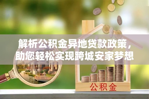 武陵解析公积金异地贷款政策，助您轻松实现跨城安家梦想